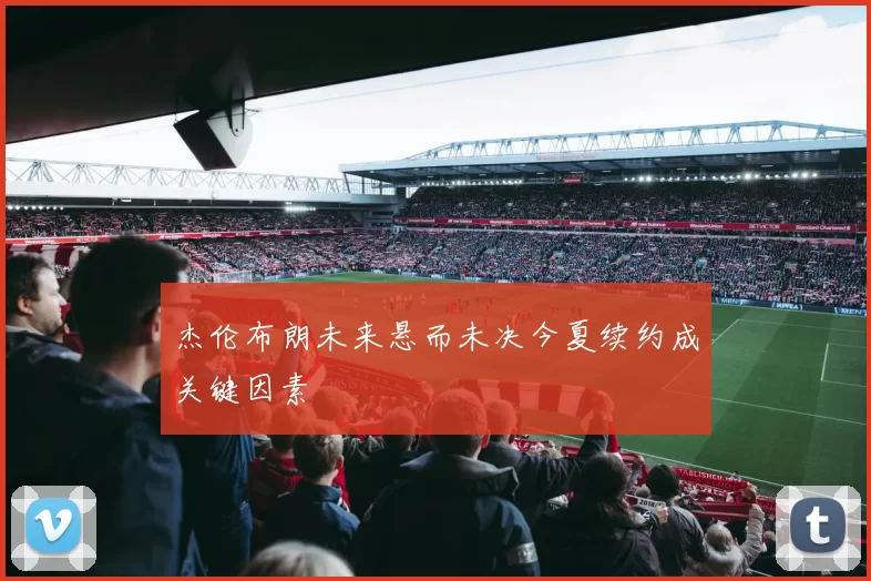 杰伦布朗未来悬而未决今夏续约成关键因素