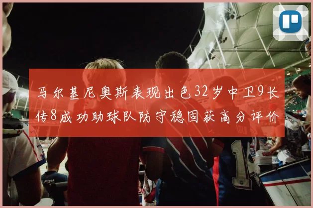 马尔基尼奥斯表现出色32岁中卫9长传8成功助球队防守稳固获高分评价