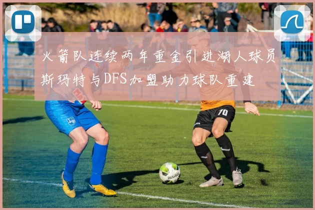 火箭队连续两年重金引进湖人球员斯玛特与DFS加盟助力球队重建