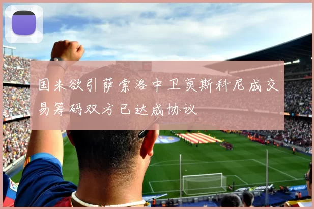 国米欲引萨索洛中卫莫斯科尼成交易筹码双方已达成协议