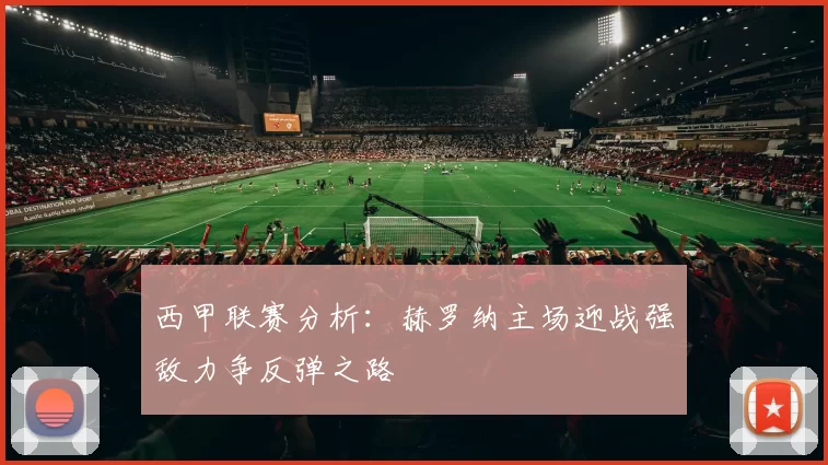 西甲联赛分析：赫罗纳主场迎战强敌力争反弹之路