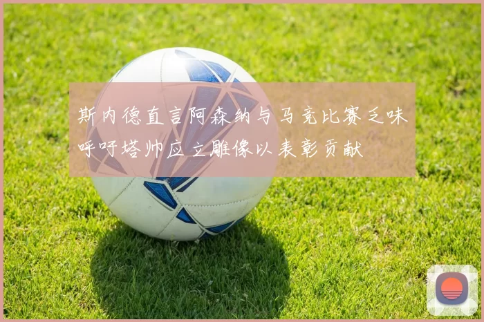 斯内德直言阿森纳与马竞比赛乏味呼吁塔帅应立雕像以表彰贡献