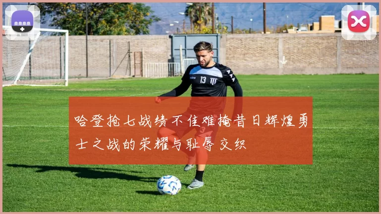 哈登抢七战绩不佳难掩昔日辉煌勇士之战的荣耀与耻辱交织