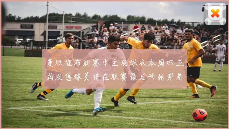 曼联宣布新赛季主场球衣本周四正式发售球员将在联赛最后两轮穿着上阵