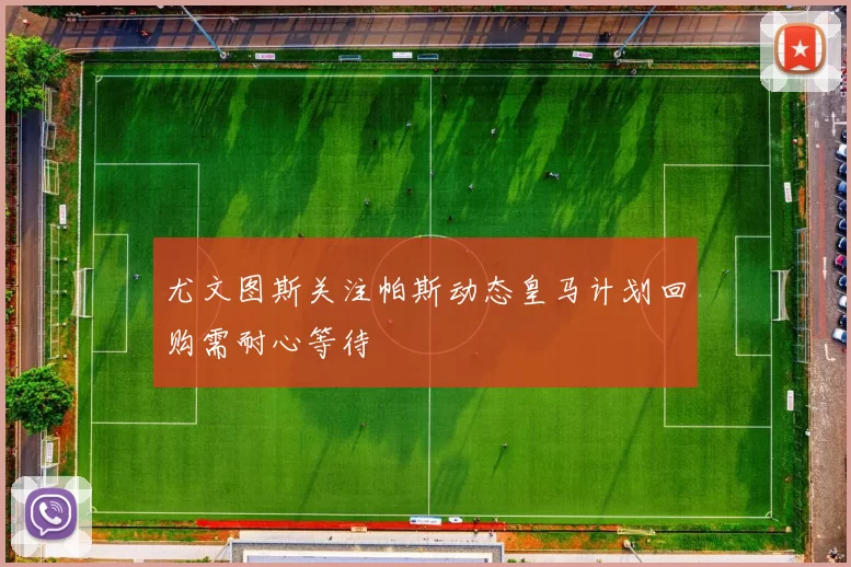 尤文图斯关注帕斯动态皇马计划回购需耐心等待