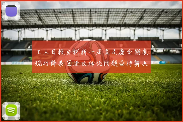 工人日报分析新一届国足磨合期表现对阵泰国进攻转化问题亟待解决