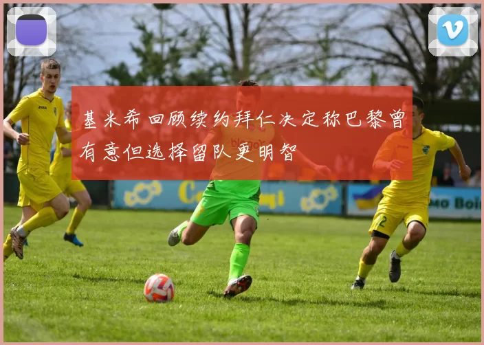 基米希回顾续约拜仁决定称巴黎曾有意但选择留队更明智
