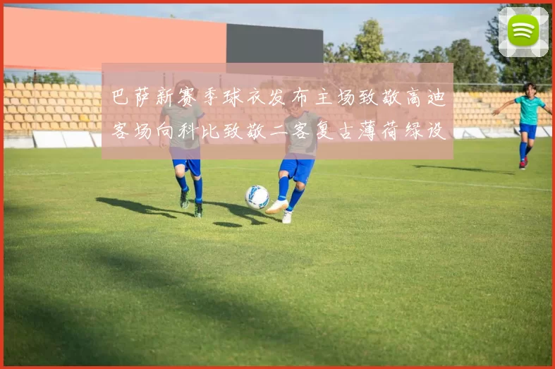 巴萨新赛季球衣发布主场致敬高迪客场向科比致敬二客复古薄荷绿设计引发热议
