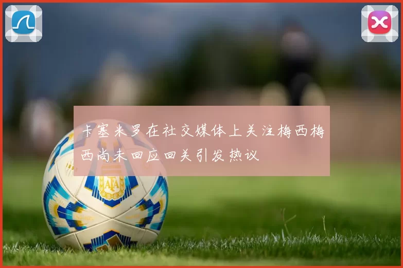 卡塞米罗在社交媒体上关注梅西梅西尚未回应回关引发热议
