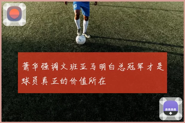 萧华强调文班亚马明白总冠军才是球员真正的价值所在