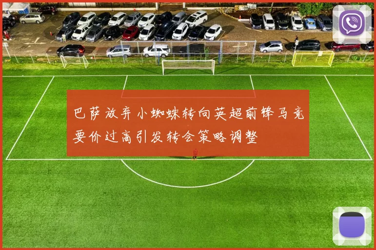 巴萨放弃小蜘蛛转向英超前锋马竞要价过高引发转会策略调整