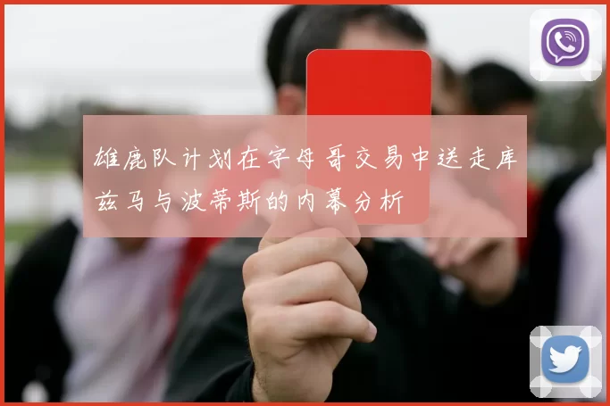 雄鹿队计划在字母哥交易中送走库兹马与波蒂斯的内幕分析