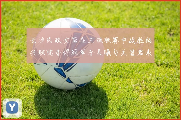 长沙民政女篮在三级联赛中战胜绍兴职院夺得冠军李美曦与关慧君表现出色