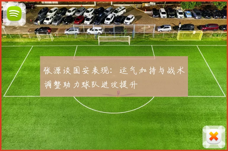 张源谈国安表现：运气加持与战术调整助力球队进攻提升
